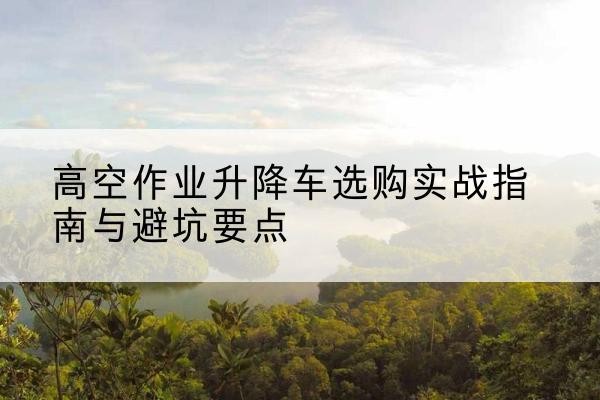 临翔升降车怎么选-高空作业升降车选购实战指南与避坑要点