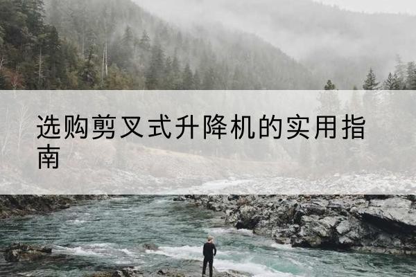 临翔剪叉式升降机怎么选-选购剪叉式升降机的实用指南