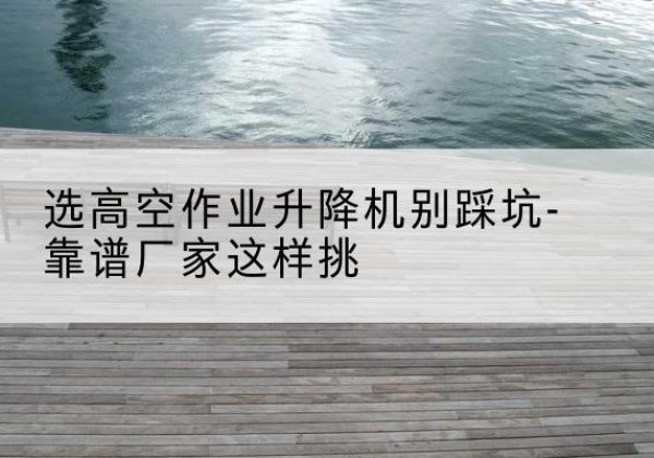 临翔剪叉式升降机厂家-选高空作业升降机别踩坑-靠谱厂家这样挑