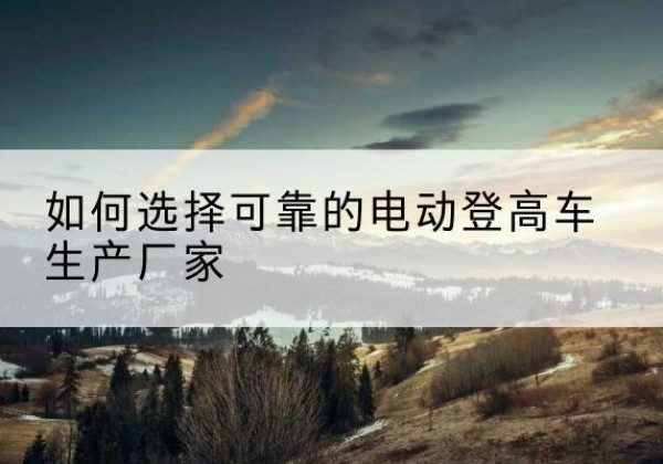 临翔电动登高车厂家-如何选择可靠的电动登高车生产厂家