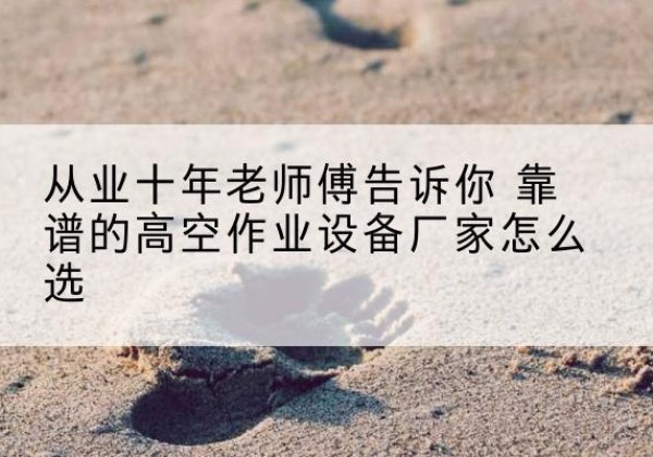 临翔高空作业升降机厂家推荐-从业十年老师傅告诉你 靠谱的高空作业设备厂家怎么选