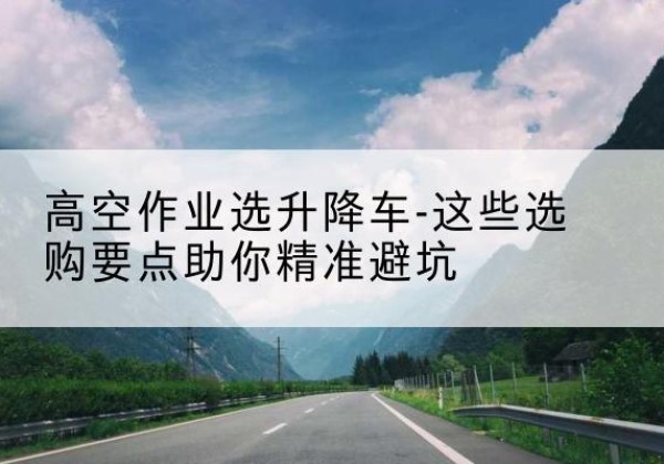 临翔升降车厂家-高空作业选升降车-这些选购要点助你*避坑