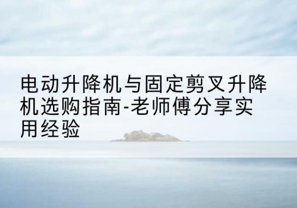 临翔电动升降机怎么选-电动升降机与固定剪叉升降机选购指南-老师傅分享实用经验