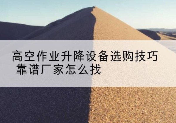 临翔电动升降平台厂家推荐-高空作业升降设备选购技巧 靠谱厂家怎么找