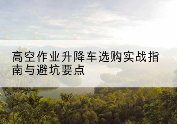 临翔升降车怎么选-高空作业升降车选购实战指南与避坑要点