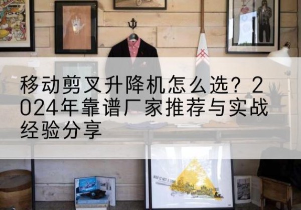 临翔升降平台厂家推荐-移动剪叉升降机怎么选？2024年靠谱厂家推荐与实战经验分享