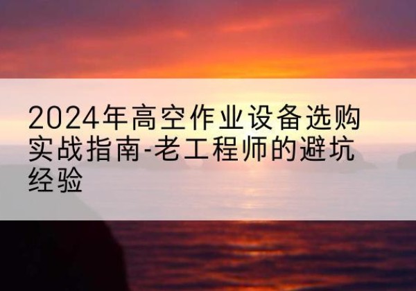 临翔高空作业升降机厂家推荐-2024年高空作业设备选购实战指南-老工程师的避坑经验